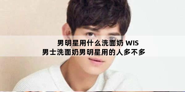 男明星用什么洗面奶 WIS男士洗面奶男明星用的人多不多